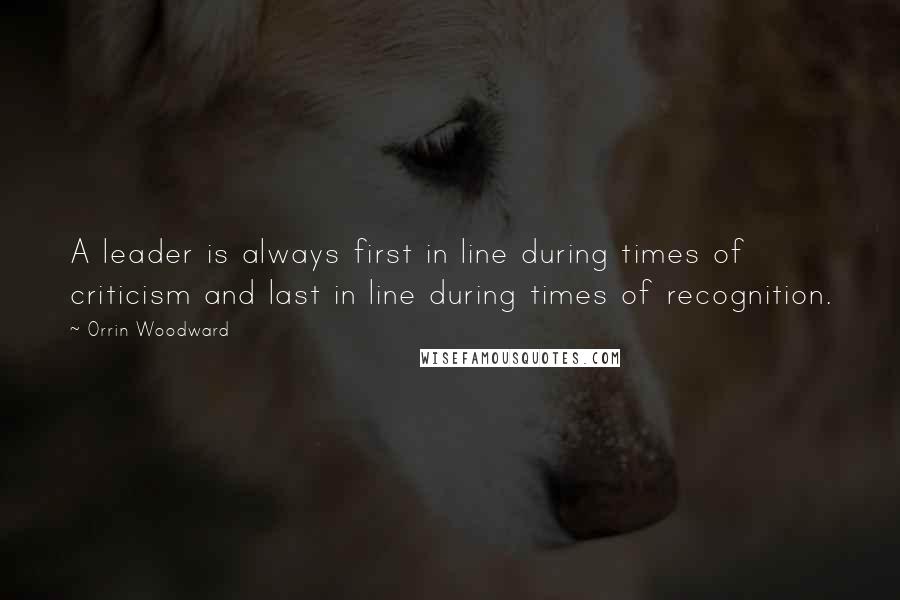 Orrin Woodward Quotes: A leader is always first in line during times of criticism and last in line during times of recognition.