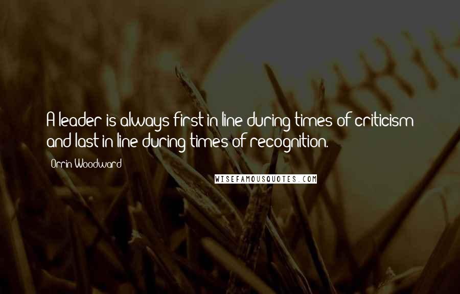 Orrin Woodward Quotes: A leader is always first in line during times of criticism and last in line during times of recognition.