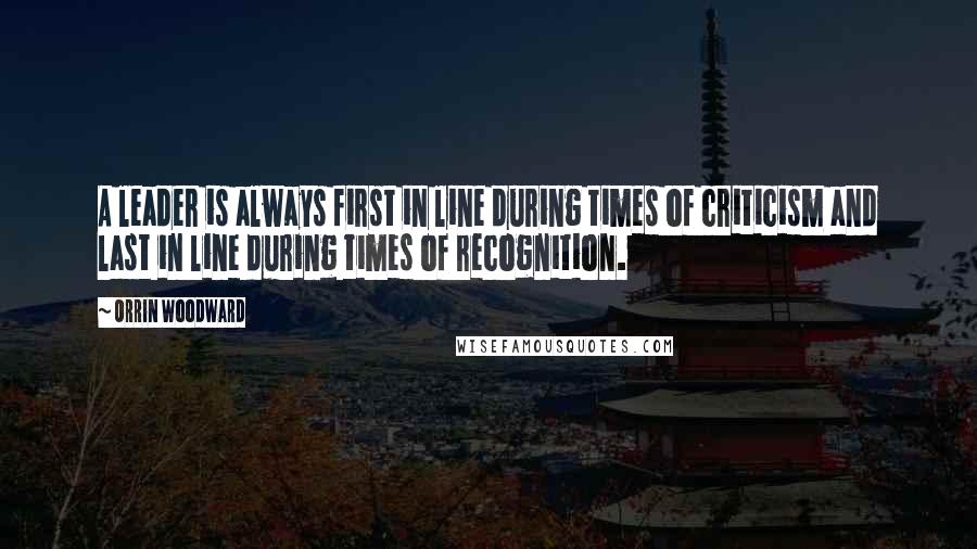 Orrin Woodward Quotes: A leader is always first in line during times of criticism and last in line during times of recognition.