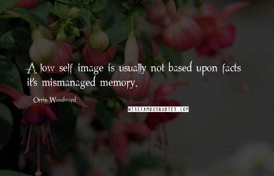 Orrin Woodward Quotes: A low self-image is usually not based upon facts; it's mismanaged memory.