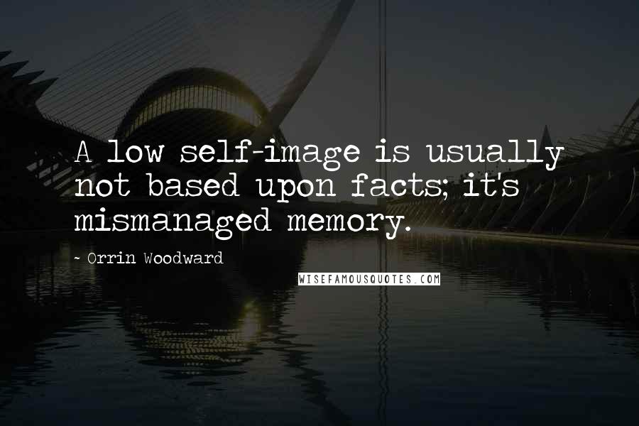 Orrin Woodward Quotes: A low self-image is usually not based upon facts; it's mismanaged memory.