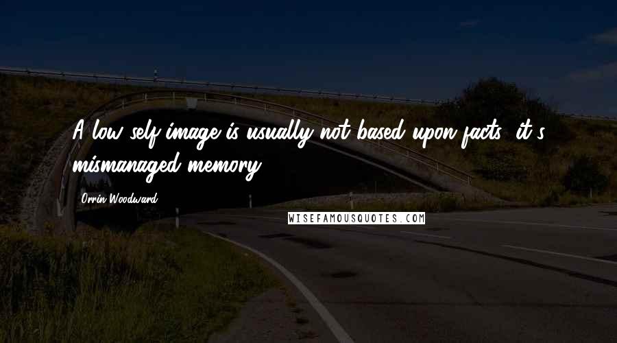 Orrin Woodward Quotes: A low self-image is usually not based upon facts; it's mismanaged memory.