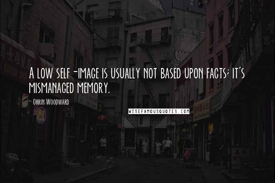 Orrin Woodward Quotes: A low self-image is usually not based upon facts; it's mismanaged memory.