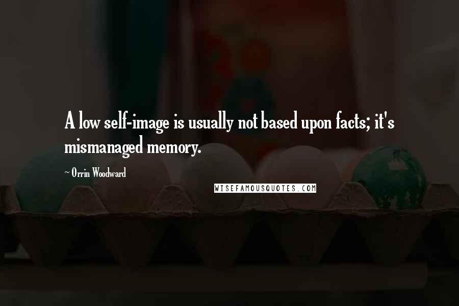 Orrin Woodward Quotes: A low self-image is usually not based upon facts; it's mismanaged memory.