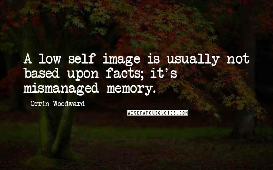 Orrin Woodward Quotes: A low self-image is usually not based upon facts; it's mismanaged memory.