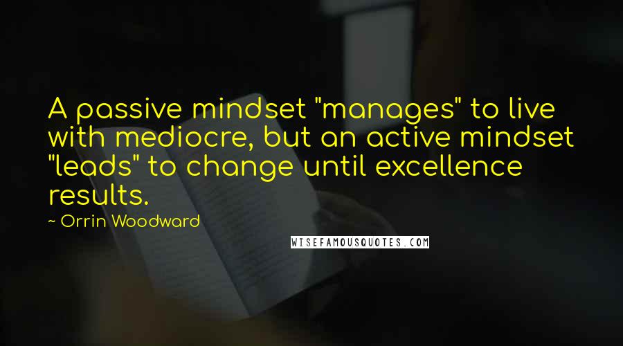 Orrin Woodward Quotes: A passive mindset "manages" to live with mediocre, but an active mindset "leads" to change until excellence results.