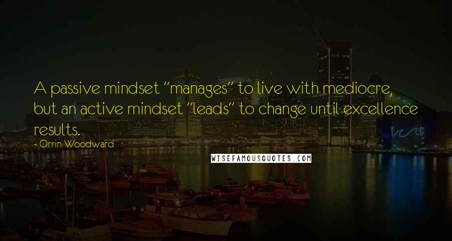 Orrin Woodward Quotes: A passive mindset "manages" to live with mediocre, but an active mindset "leads" to change until excellence results.