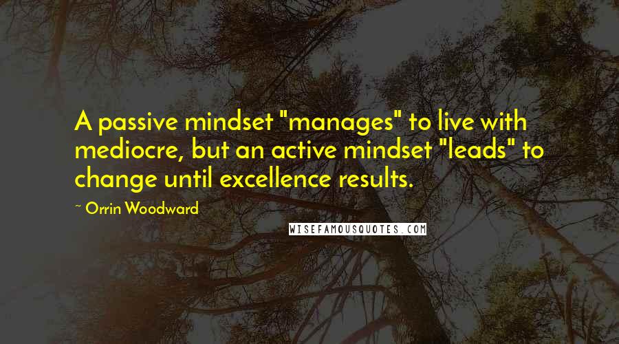 Orrin Woodward Quotes: A passive mindset "manages" to live with mediocre, but an active mindset "leads" to change until excellence results.