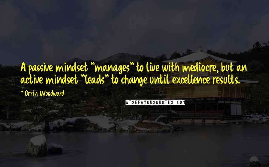 Orrin Woodward Quotes: A passive mindset "manages" to live with mediocre, but an active mindset "leads" to change until excellence results.