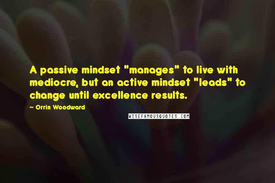 Orrin Woodward Quotes: A passive mindset "manages" to live with mediocre, but an active mindset "leads" to change until excellence results.