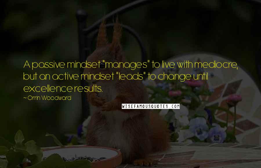 Orrin Woodward Quotes: A passive mindset "manages" to live with mediocre, but an active mindset "leads" to change until excellence results.