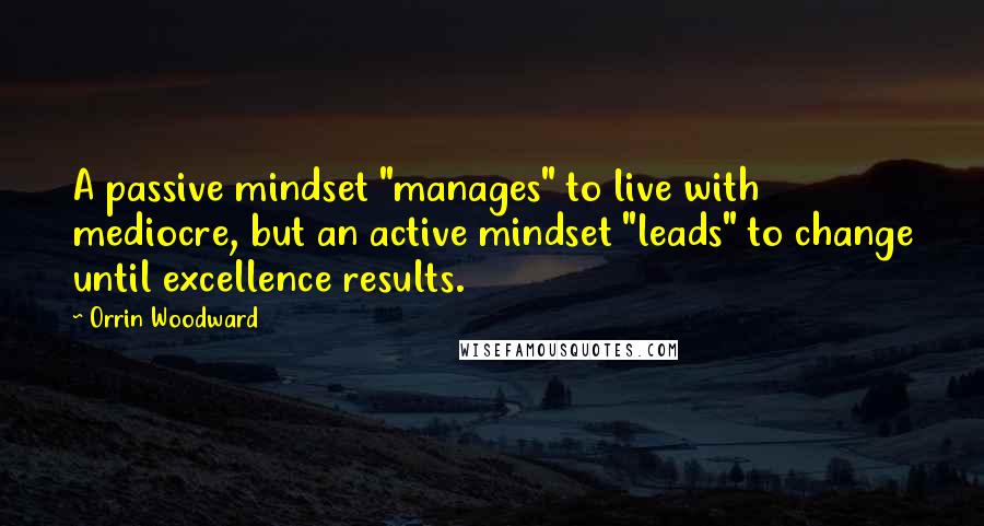 Orrin Woodward Quotes: A passive mindset "manages" to live with mediocre, but an active mindset "leads" to change until excellence results.