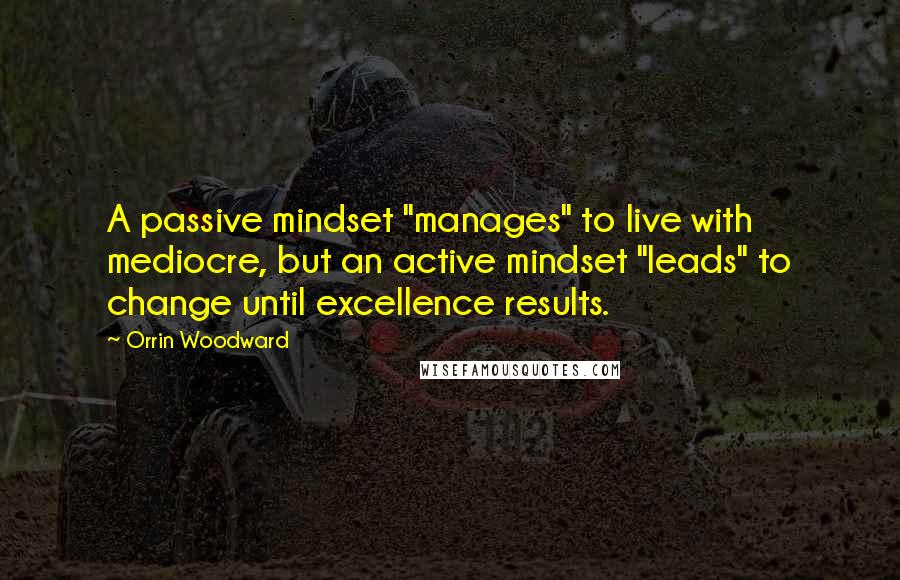 Orrin Woodward Quotes: A passive mindset "manages" to live with mediocre, but an active mindset "leads" to change until excellence results.