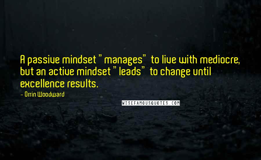 Orrin Woodward Quotes: A passive mindset "manages" to live with mediocre, but an active mindset "leads" to change until excellence results.