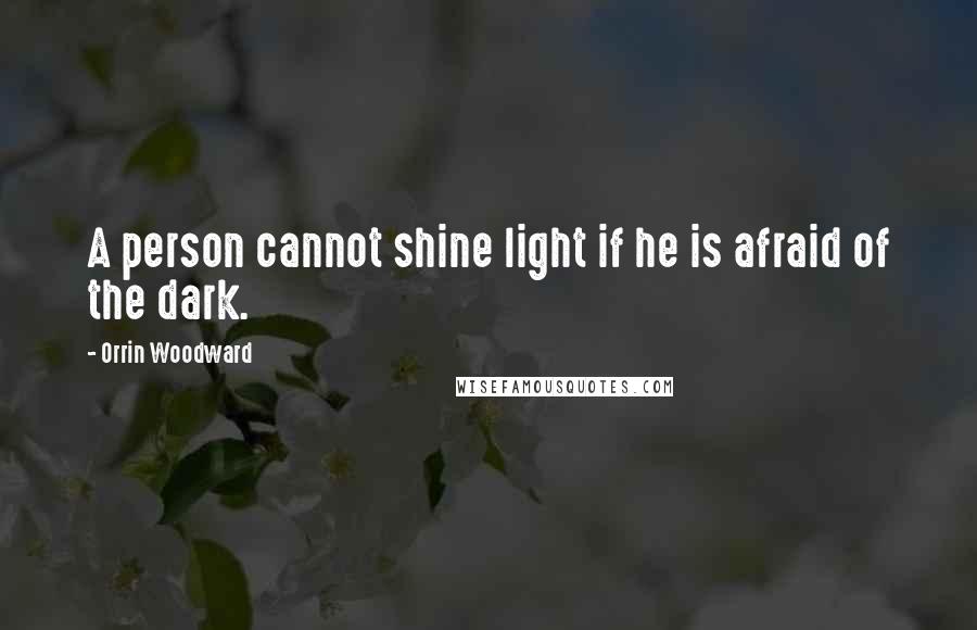 Orrin Woodward Quotes: A person cannot shine light if he is afraid of the dark.
