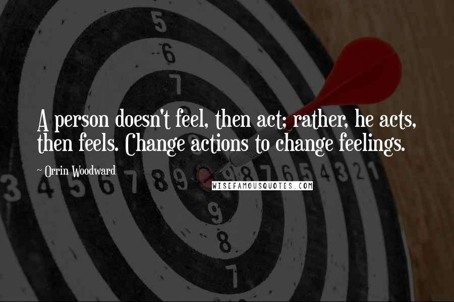 Orrin Woodward Quotes: A person doesn't feel, then act; rather, he acts, then feels. Change actions to change feelings.