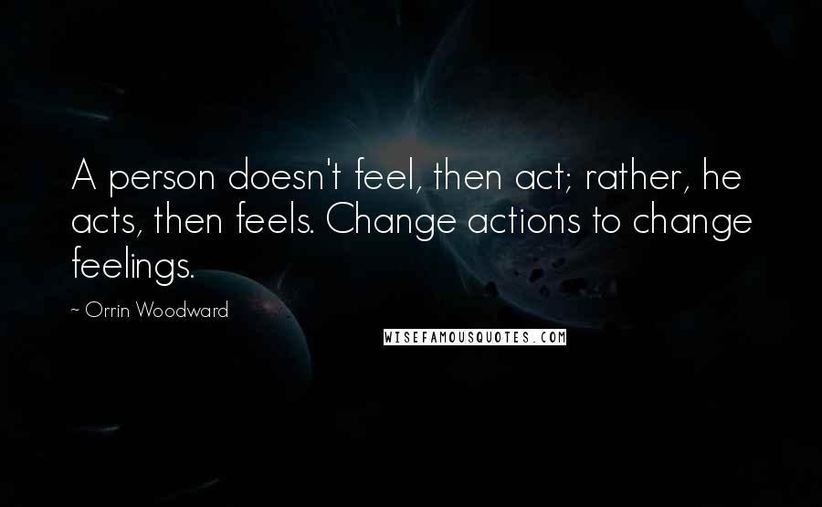 Orrin Woodward Quotes: A person doesn't feel, then act; rather, he acts, then feels. Change actions to change feelings.