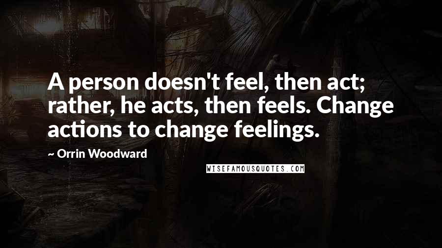 Orrin Woodward Quotes: A person doesn't feel, then act; rather, he acts, then feels. Change actions to change feelings.