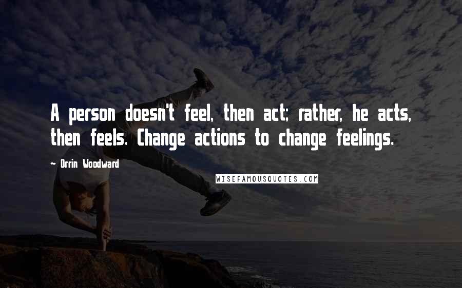 Orrin Woodward Quotes: A person doesn't feel, then act; rather, he acts, then feels. Change actions to change feelings.