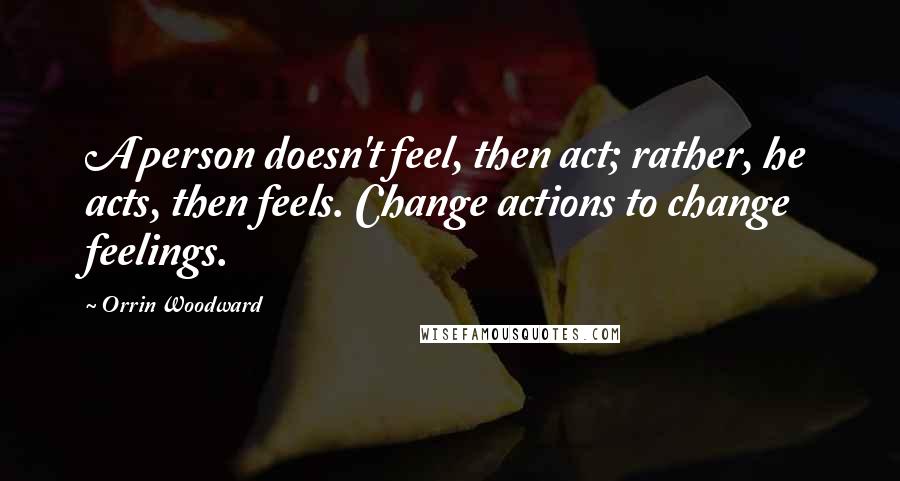 Orrin Woodward Quotes: A person doesn't feel, then act; rather, he acts, then feels. Change actions to change feelings.