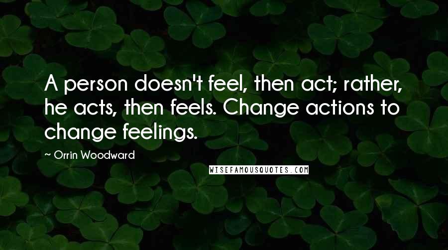 Orrin Woodward Quotes: A person doesn't feel, then act; rather, he acts, then feels. Change actions to change feelings.