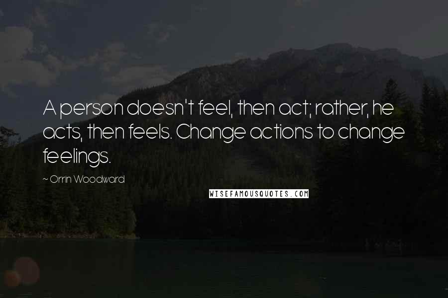 Orrin Woodward Quotes: A person doesn't feel, then act; rather, he acts, then feels. Change actions to change feelings.