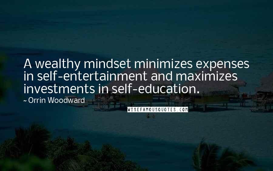 Orrin Woodward Quotes: A wealthy mindset minimizes expenses in self-entertainment and maximizes investments in self-education.