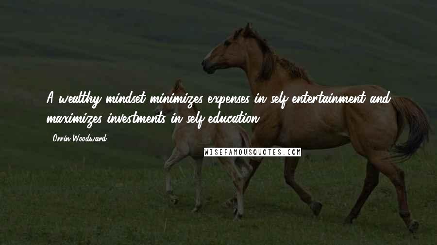 Orrin Woodward Quotes: A wealthy mindset minimizes expenses in self-entertainment and maximizes investments in self-education.