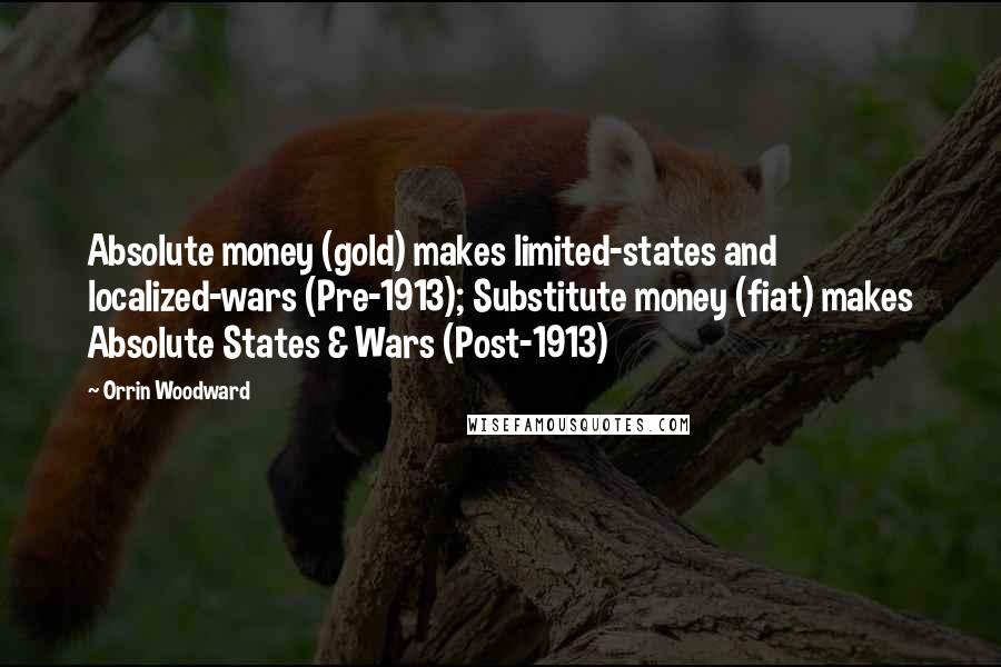 Orrin Woodward Quotes: Absolute money (gold) makes limited-states and localized-wars (Pre-1913); Substitute money (fiat) makes Absolute States & Wars (Post-1913)