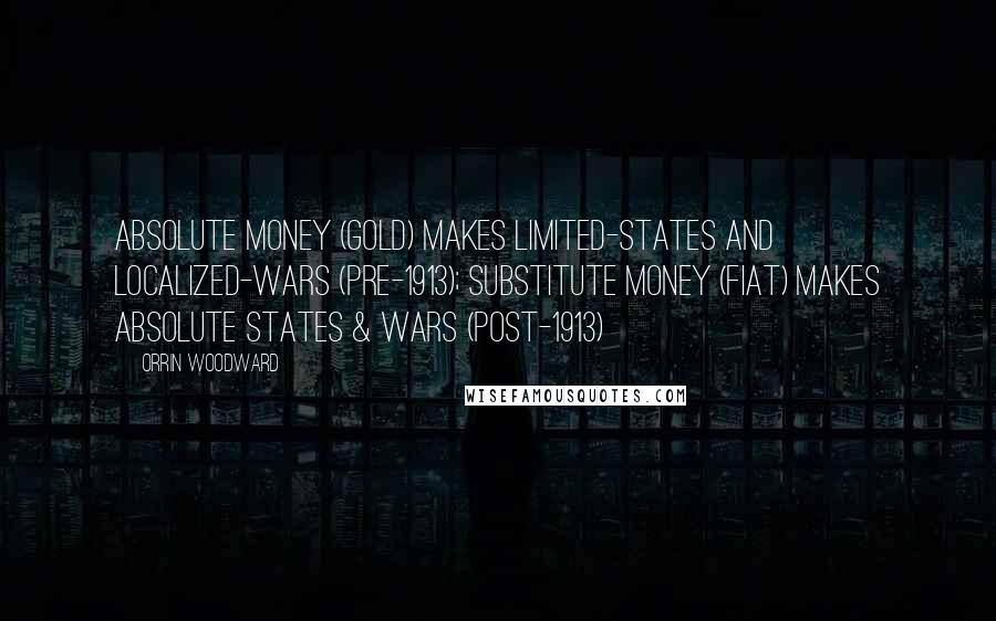 Orrin Woodward Quotes: Absolute money (gold) makes limited-states and localized-wars (Pre-1913); Substitute money (fiat) makes Absolute States & Wars (Post-1913)
