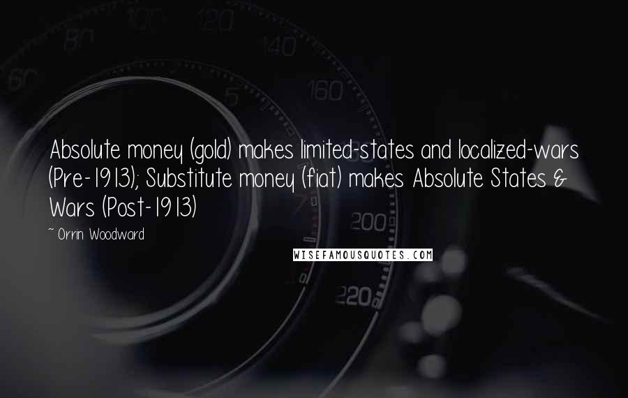 Orrin Woodward Quotes: Absolute money (gold) makes limited-states and localized-wars (Pre-1913); Substitute money (fiat) makes Absolute States & Wars (Post-1913)