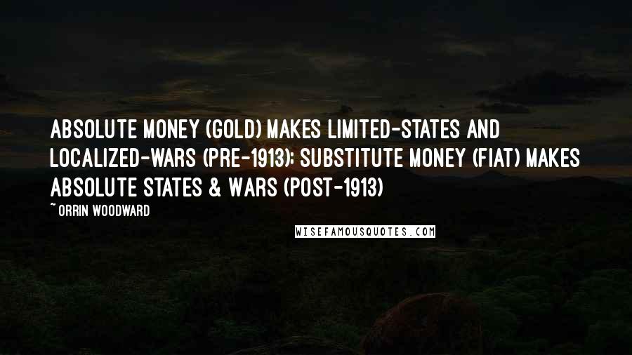 Orrin Woodward Quotes: Absolute money (gold) makes limited-states and localized-wars (Pre-1913); Substitute money (fiat) makes Absolute States & Wars (Post-1913)