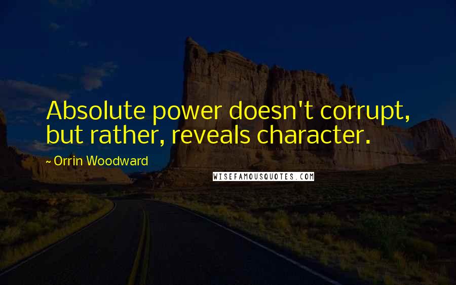 Orrin Woodward Quotes: Absolute power doesn't corrupt, but rather, reveals character.