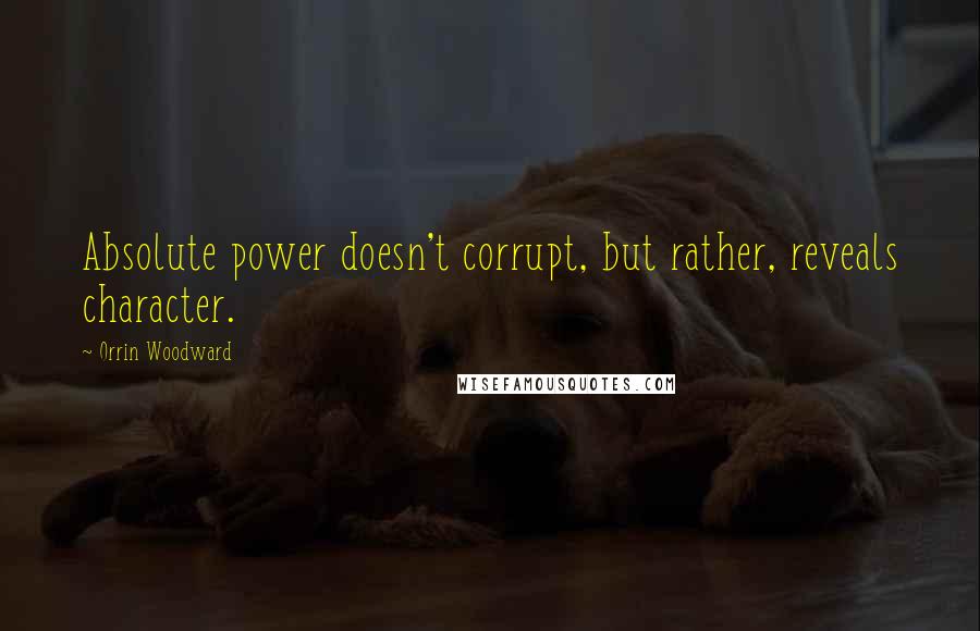 Orrin Woodward Quotes: Absolute power doesn't corrupt, but rather, reveals character.