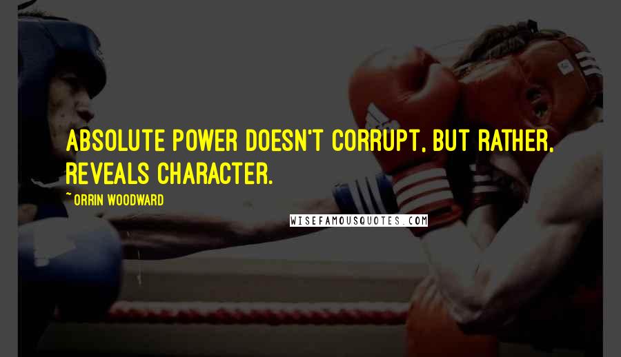 Orrin Woodward Quotes: Absolute power doesn't corrupt, but rather, reveals character.