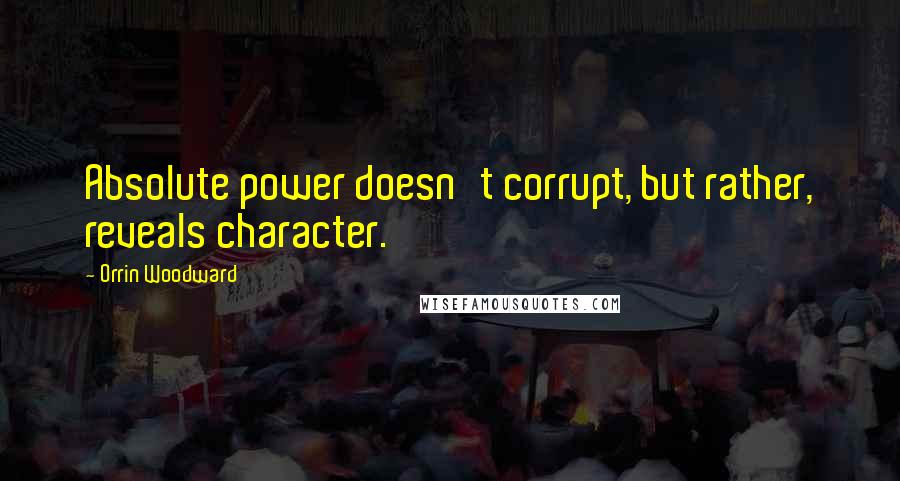 Orrin Woodward Quotes: Absolute power doesn't corrupt, but rather, reveals character.