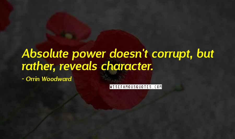 Orrin Woodward Quotes: Absolute power doesn't corrupt, but rather, reveals character.