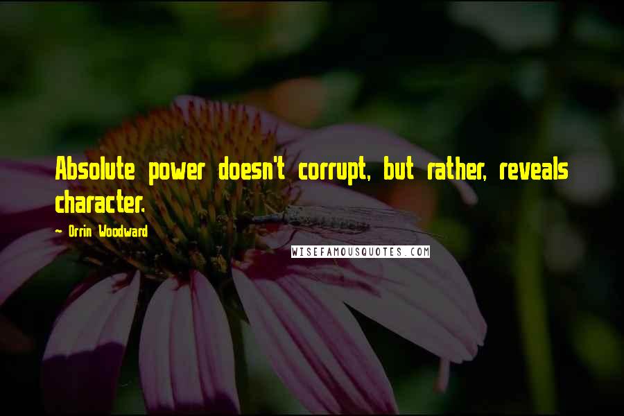 Orrin Woodward Quotes: Absolute power doesn't corrupt, but rather, reveals character.