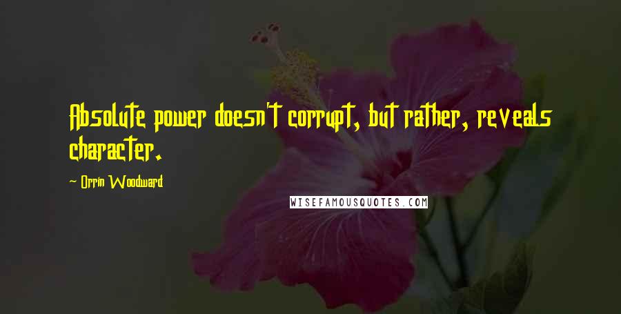 Orrin Woodward Quotes: Absolute power doesn't corrupt, but rather, reveals character.