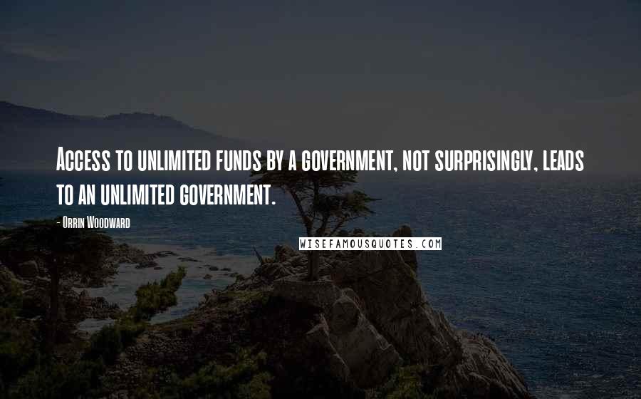 Orrin Woodward Quotes: Access to unlimited funds by a government, not surprisingly, leads to an unlimited government.