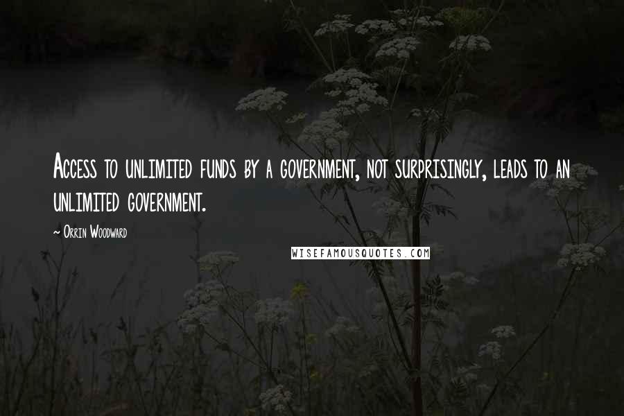 Orrin Woodward Quotes: Access to unlimited funds by a government, not surprisingly, leads to an unlimited government.