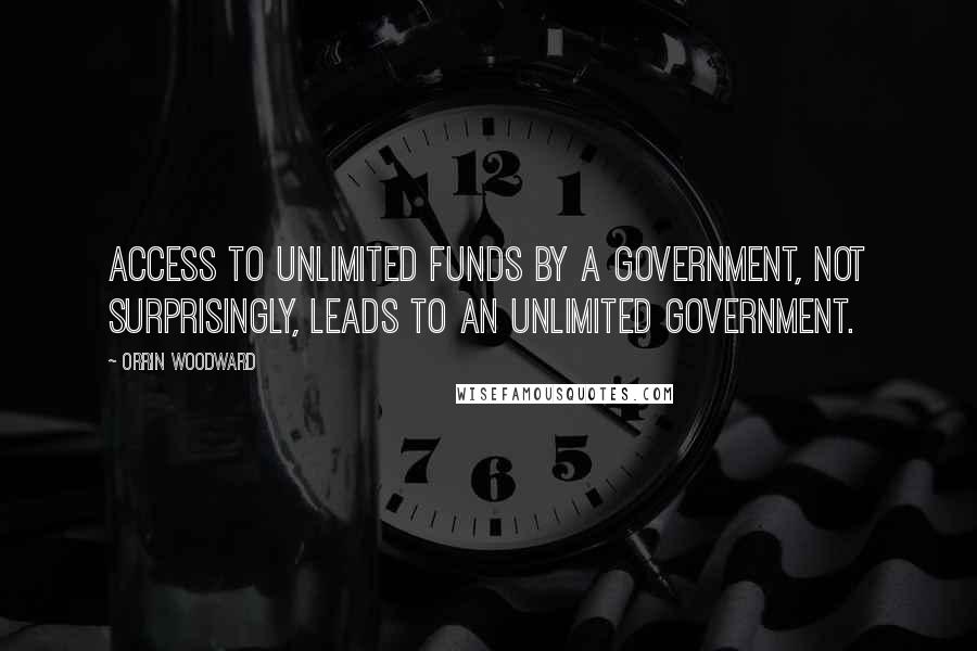 Orrin Woodward Quotes: Access to unlimited funds by a government, not surprisingly, leads to an unlimited government.