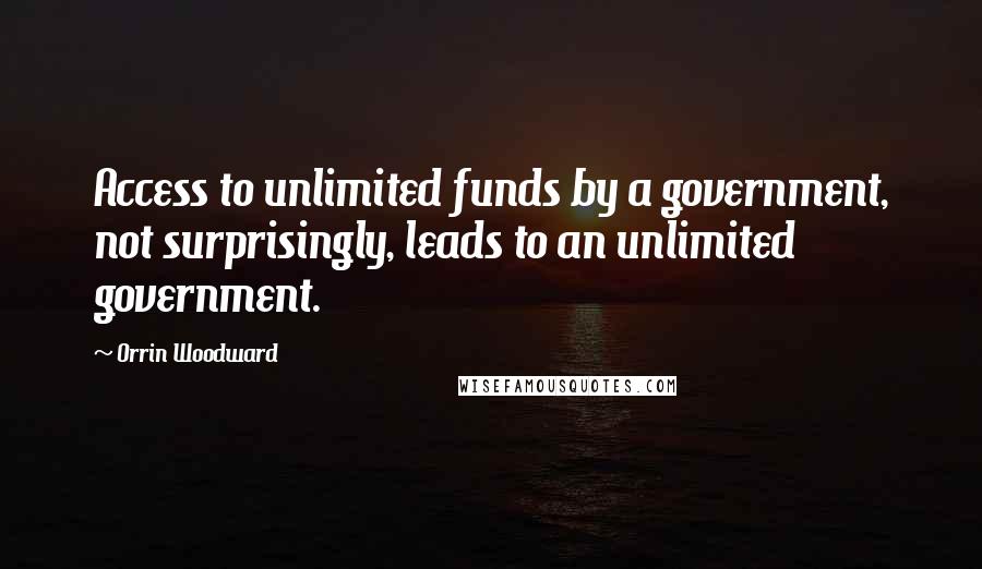 Orrin Woodward Quotes: Access to unlimited funds by a government, not surprisingly, leads to an unlimited government.