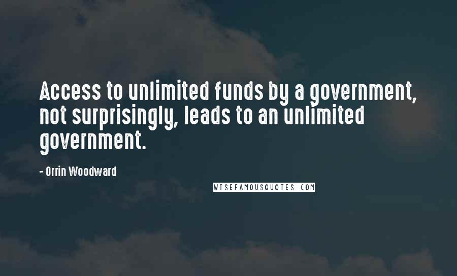 Orrin Woodward Quotes: Access to unlimited funds by a government, not surprisingly, leads to an unlimited government.