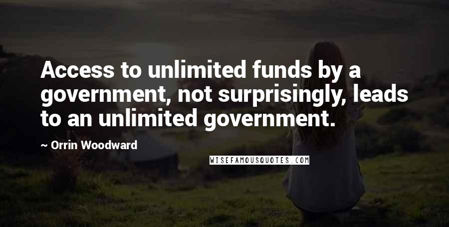 Orrin Woodward Quotes: Access to unlimited funds by a government, not surprisingly, leads to an unlimited government.
