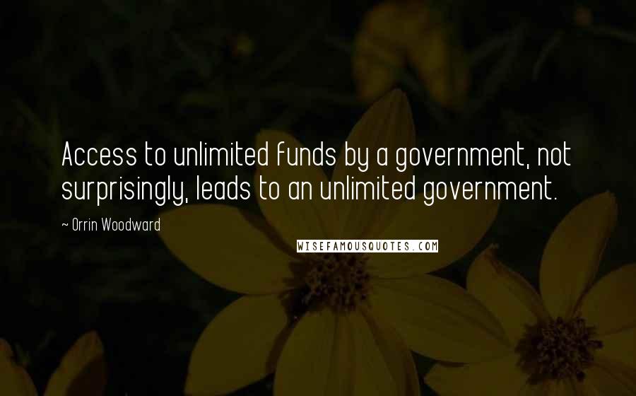 Orrin Woodward Quotes: Access to unlimited funds by a government, not surprisingly, leads to an unlimited government.