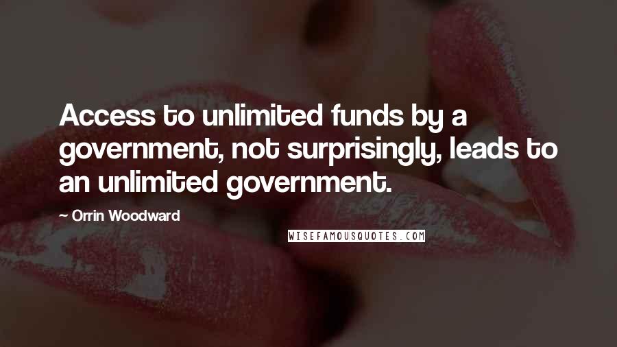 Orrin Woodward Quotes: Access to unlimited funds by a government, not surprisingly, leads to an unlimited government.