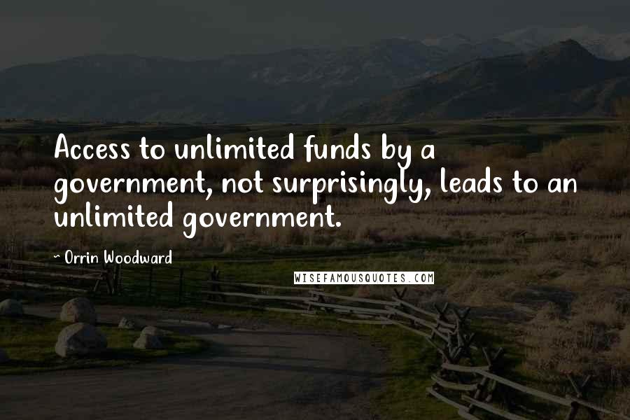 Orrin Woodward Quotes: Access to unlimited funds by a government, not surprisingly, leads to an unlimited government.