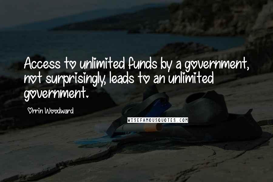 Orrin Woodward Quotes: Access to unlimited funds by a government, not surprisingly, leads to an unlimited government.