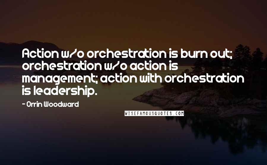 Orrin Woodward Quotes: Action w/o orchestration is burn out; orchestration w/o action is management; action with orchestration is leadership.